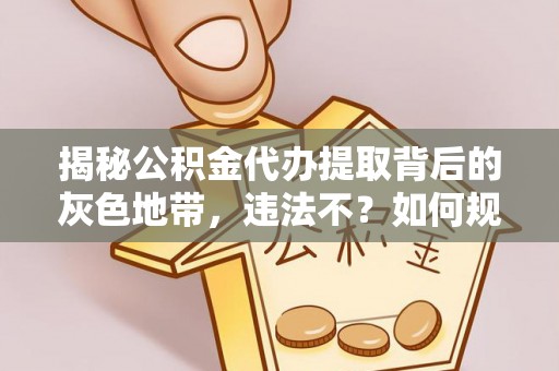 武清揭秘公积金代办提取背后的灰色地带，违法不？如何规避风险？