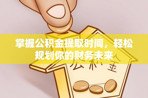 武清掌握公积金提取时间，轻松规划你的财务未来