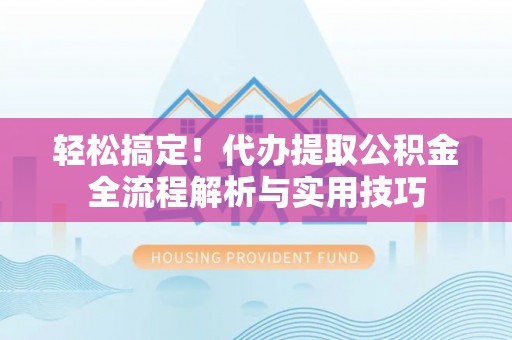 武清轻松搞定！代办提取公积金全流程解析与实用技巧