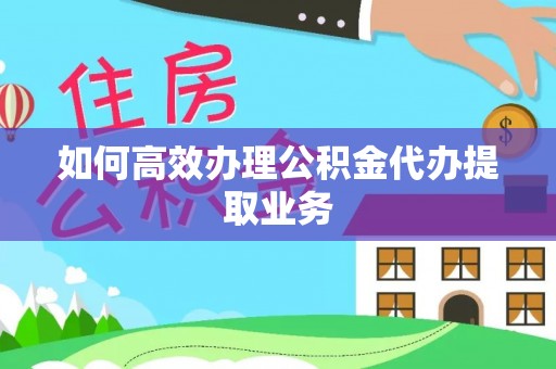 武清如何高效办理公积金代办提取业务