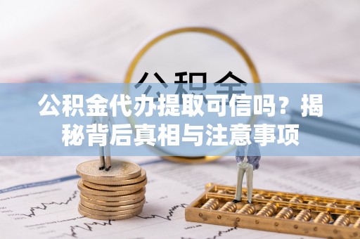 武清公积金代办提取可信吗？揭秘背后真相与注意事项