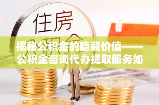 武清揭秘公积金的隐藏价值——公积金咨询代办提取服务如何助您财富增值