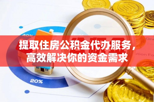 武清提取住房公积金代办服务，高效解决你的资金需求