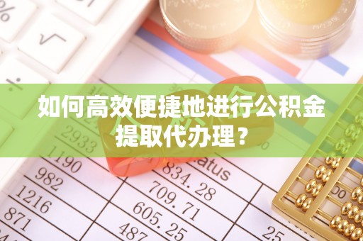 武清如何高效便捷地进行公积金提取代办理？