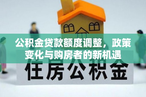 武清公积金贷款额度调整，政策变化与购房者的新机遇