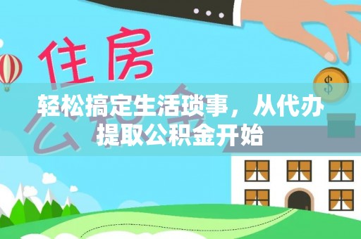 武清轻松搞定生活琐事，从代办提取公积金开始
