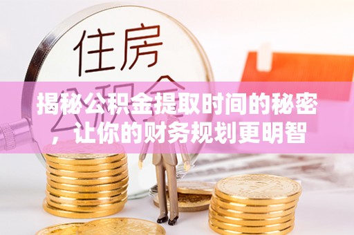 武清揭秘公积金提取时间的秘密，让你的财务规划更明智