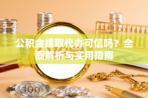 武清公积金提取代办可信吗？全面解析与实用指南