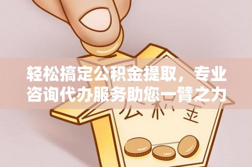 武清轻松搞定公积金提取，专业咨询代办服务助您一臂之力