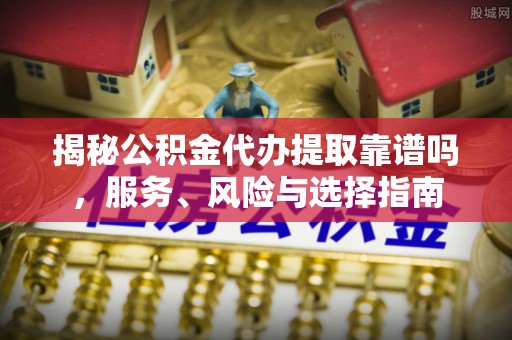 武清揭秘公积金代办提取靠谱吗，服务、风险与选择指南