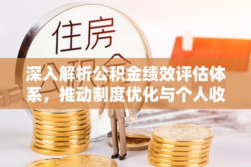武清深入解析公积金绩效评估体系，推动制度优化与个人收益最大化