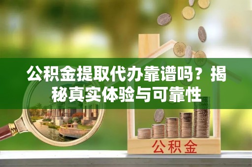 武清公积金提取代办靠谱吗？揭秘真实体验与可靠性