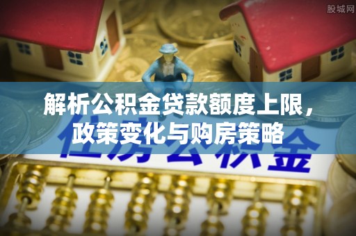 武清解析公积金贷款额度上限，政策变化与购房策略