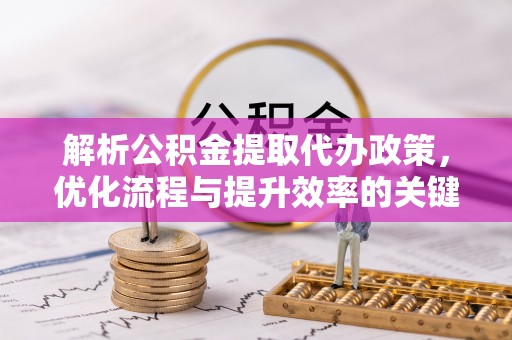 武清解析公积金提取代办政策，优化流程与提升效率的关键