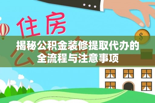 武清揭秘公积金装修提取代办的全流程与注意事项