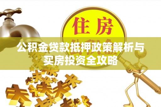 武清公积金贷款抵押政策解析与买房投资全攻略