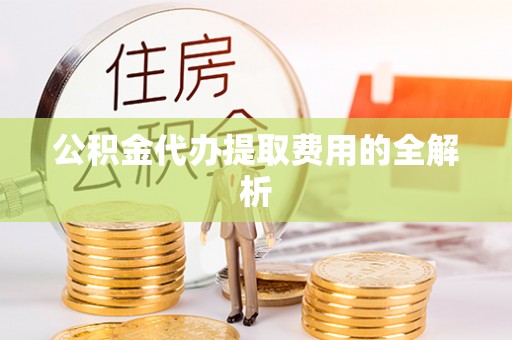 武清公积金代办提取费用的全解析