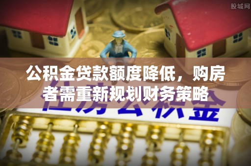 武清公积金贷款额度降低，购房者需重新规划财务策略