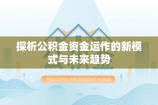 武清探析公积金资金运作的新模式与未来趋势