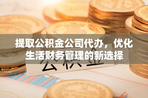 武清提取公积金公司代办，优化生活财务管理的新选择