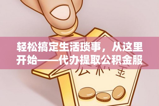 武清轻松搞定生活琐事，从这里开始——代办提取公积金服务详解