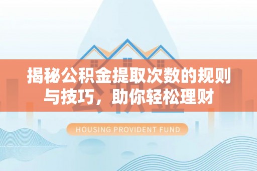 武清揭秘公积金提取次数的规则与技巧，助你轻松理财