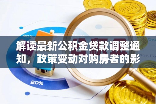 武清解读最新公积金贷款调整通知，政策变动对购房者的影响与应对策略