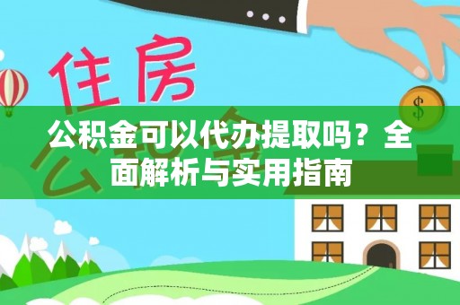 武清公积金可以代办提取吗？全面解析与实用指南
