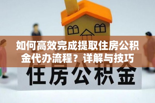 武清如何高效完成提取住房公积金代办流程？详解与技巧