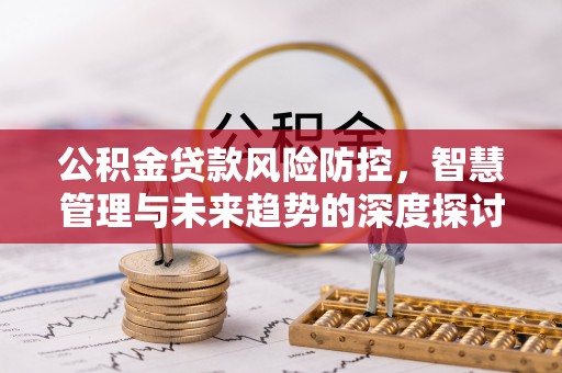武清公积金贷款风险防控，智慧管理与未来趋势的深度探讨