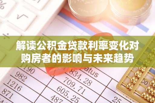 武清解读公积金贷款利率变化对购房者的影响与未来趋势