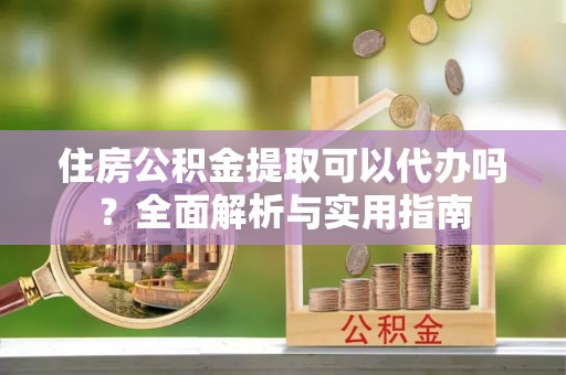 武清住房公积金提取可以代办吗？全面解析与实用指南