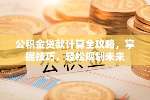 武清公积金贷款计算全攻略，掌握技巧，轻松规划未来