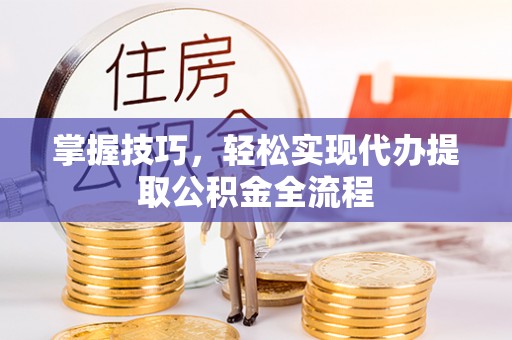 武清掌握技巧，轻松实现代办提取公积金全流程