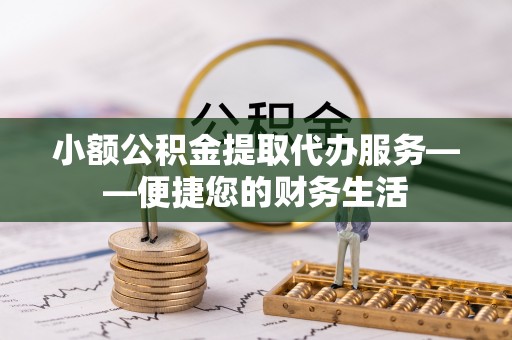 武清小额公积金提取代办服务——便捷您的财务生活
