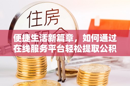 武清便捷生活新篇章，如何通过在线服务平台轻松提取公积金