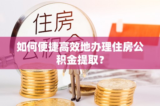 武清如何便捷高效地办理住房公积金提取？