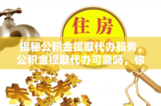 武清揭秘公积金提取代办服务，公积金提取代办可靠吗，你需要知道的真相
