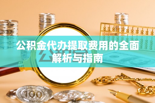 武清公积金代办提取费用的全面解析与指南