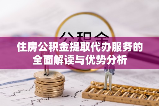 武清住房公积金提取代办服务的全面解读与优势分析
