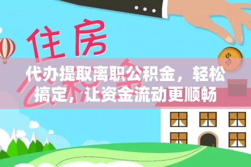 武清代办提取离职公积金，轻松搞定，让资金流动更顺畅