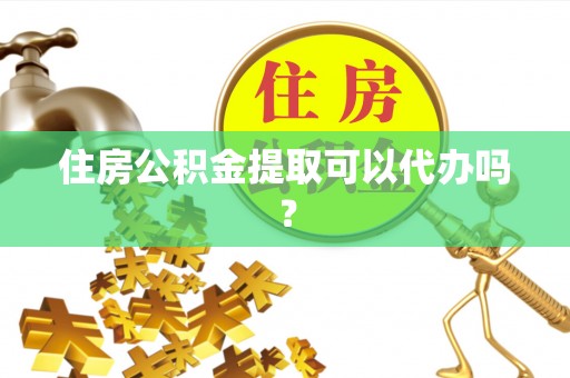 武清住房公积金提取可以代办吗？