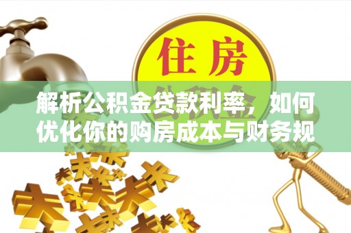 武清解析公积金贷款利率，如何优化你的购房成本与财务规划