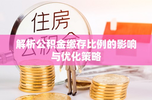 武清解析公积金缴存比例的影响与优化策略