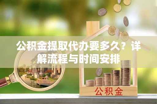武清公积金提取代办要多久？详解流程与时间安排