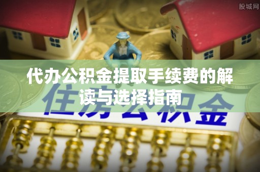 武清代办公积金提取手续费的解读与选择指南