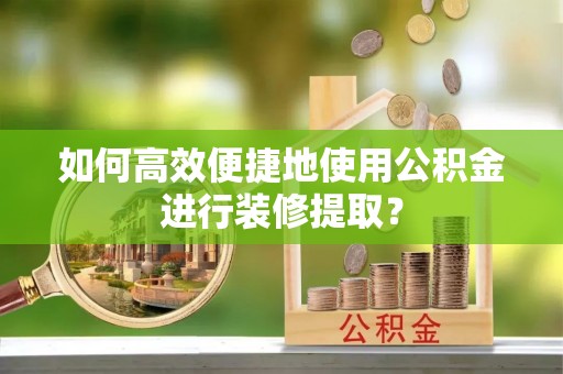 武清如何高效便捷地使用公积金进行装修提取？