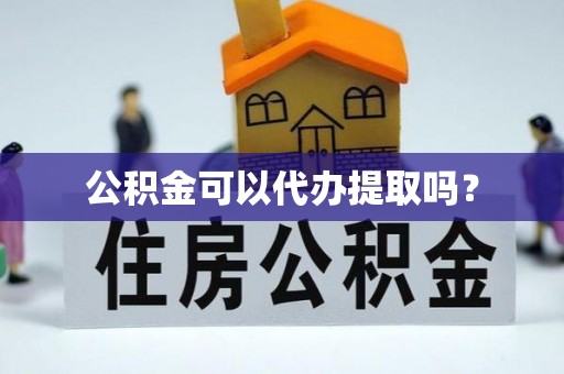武清公积金可以代办提取吗？