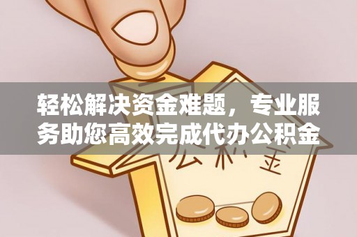 武清轻松解决资金难题，专业服务助您高效完成代办公积金提取