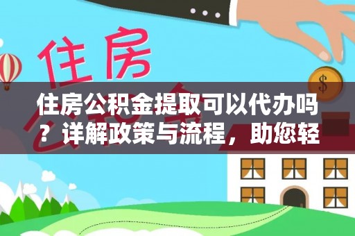 武清住房公积金提取可以代办吗？详解政策与流程，助您轻松解决疑问